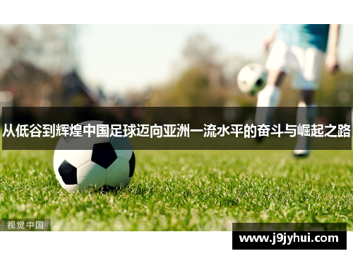从低谷到辉煌中国足球迈向亚洲一流水平的奋斗与崛起之路
