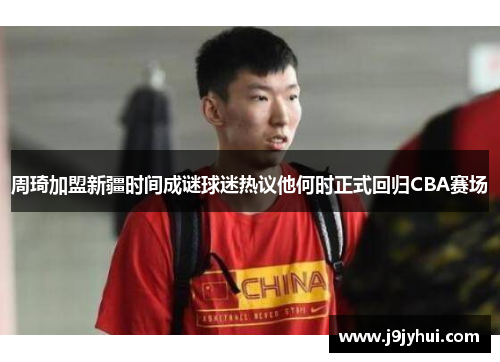 周琦加盟新疆时间成谜球迷热议他何时正式回归CBA赛场 周琦加盟新疆时间成谜球迷热议他何时正式回归CBA赛场