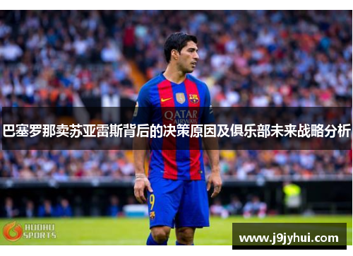 巴塞罗那卖苏亚雷斯背后的决策原因及俱乐部未来战略分析 巴塞罗那卖苏亚雷斯背后的决策原因及俱乐部未来战略分析