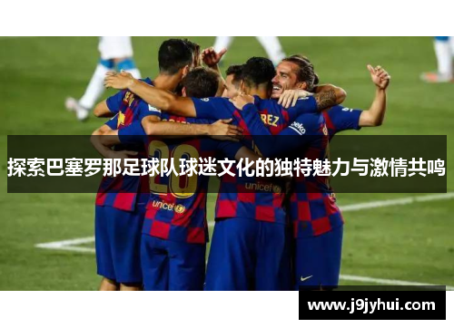 探索巴塞罗那足球队球迷文化的独特魅力与激情共鸣