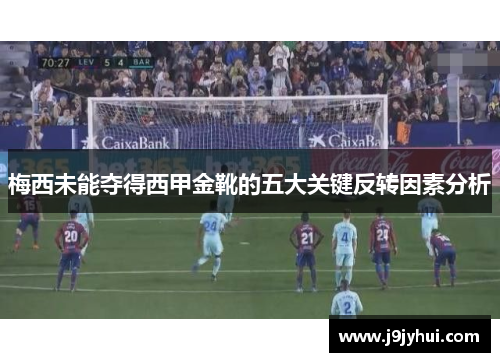 梅西未能夺得西甲金靴的五大关键反转因素分析 梅西未能夺得西甲金靴的五大关键反转因素分析