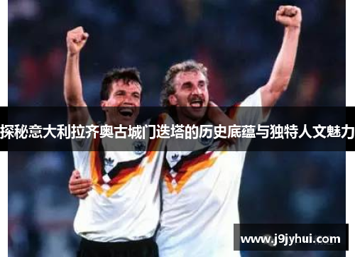 探秘意大利拉齐奥古城门迭塔的历史底蕴与独特人文魅力