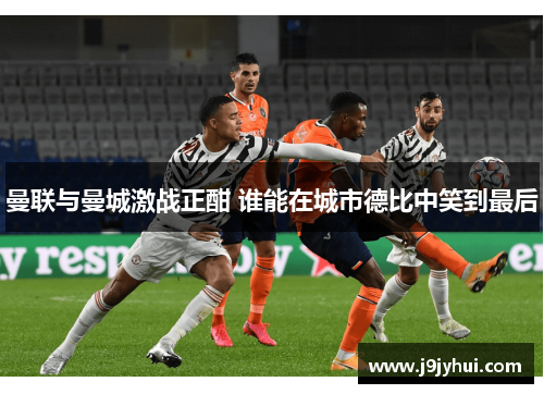 曼联与曼城激战正酣 谁能在城市德比中笑到最后