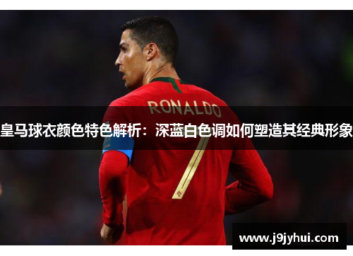 皇马球衣颜色特色解析:深蓝白色调如何塑造其经典形象 皇马球衣颜色特色解析:深蓝白色调如何塑造其经典形象