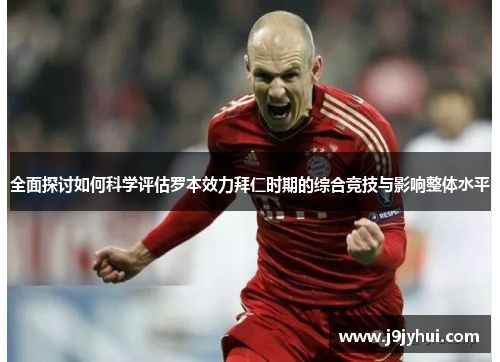 全面探讨如何科学评估罗本效力拜仁时期的综合竞技与影响整体水平 全面探讨如何科学评估罗本效力拜仁时期的综合竞技与影响整体水平