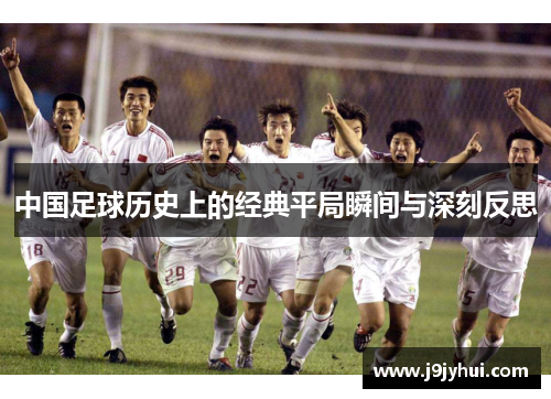 中国足球历史上的经典平局瞬间与深刻反思 中国足球历史上的经典平局瞬间与深刻反思