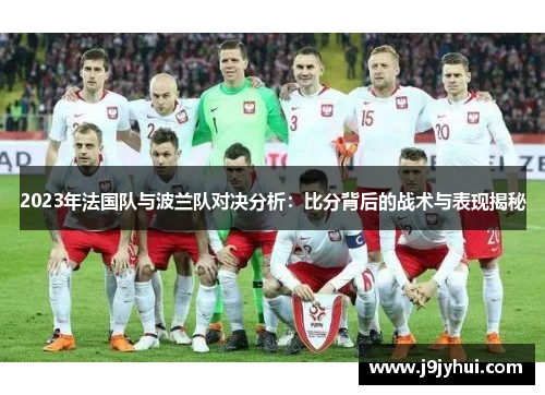 2023年法国队与波兰队对决分析:比分背后的战术与表现揭秘 2023年法国队与波兰队对决分析:比分背后的战术与表现揭秘