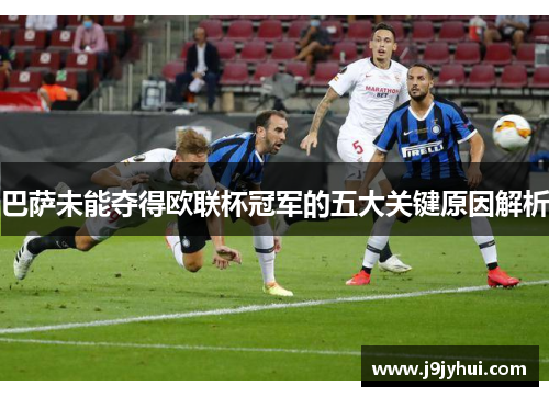 巴萨未能夺得欧联杯冠军的五大关键原因解析 巴萨未能夺得欧联杯冠军的五大关键原因解析
