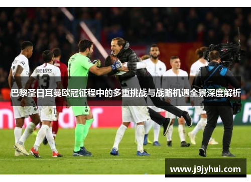 巴黎圣日耳曼欧冠征程中的多重挑战与战略机遇全景深度解析